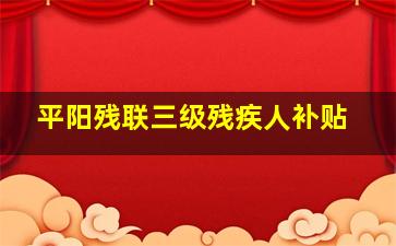 平阳残联三级残疾人补贴