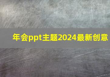 年会ppt主题2024最新创意