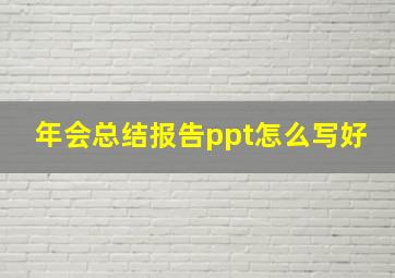 年会总结报告ppt怎么写好