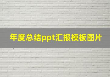 年度总结ppt汇报模板图片