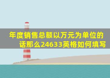 年度销售总额以万元为单位的话那么24633英格如何填写