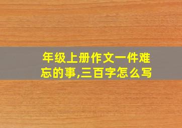 年级上册作文一件难忘的事,三百字怎么写