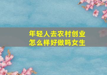 年轻人去农村创业怎么样好做吗女生