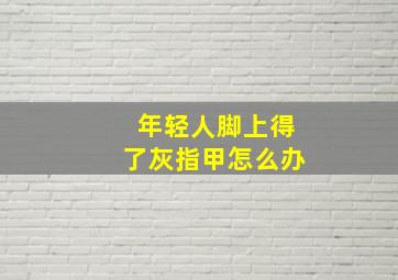 年轻人脚上得了灰指甲怎么办