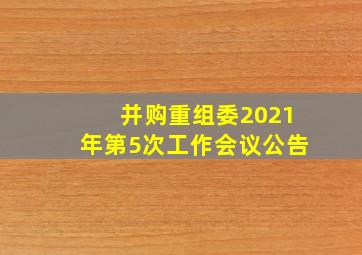 并购重组委2021年第5次工作会议公告