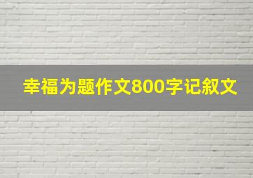 幸福为题作文800字记叙文