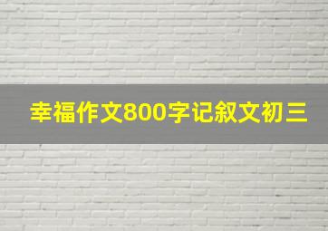 幸福作文800字记叙文初三