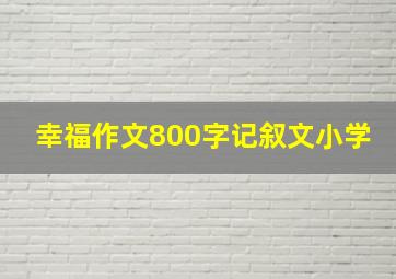 幸福作文800字记叙文小学