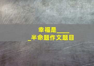 幸福是_____半命题作文题目