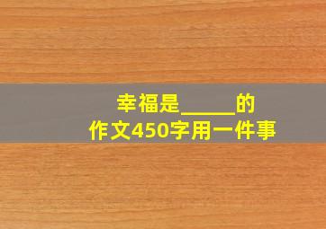 幸福是_____的作文450字用一件事