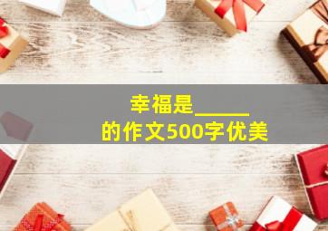 幸福是_____的作文500字优美