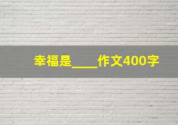 幸福是____作文400字