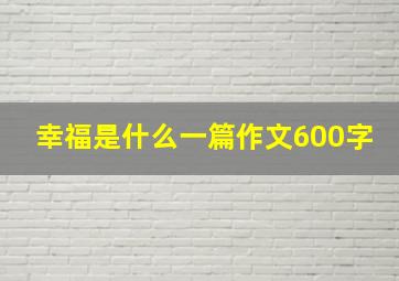 幸福是什么一篇作文600字