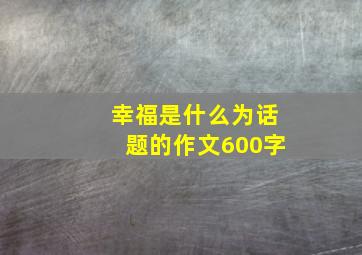 幸福是什么为话题的作文600字