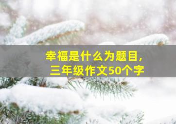 幸福是什么为题目,三年级作文50个字