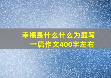 幸福是什么什么为题写一篇作文400字左右