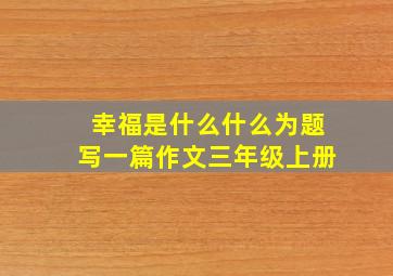 幸福是什么什么为题写一篇作文三年级上册