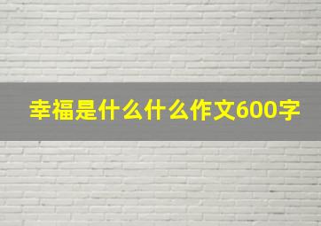 幸福是什么什么作文600字