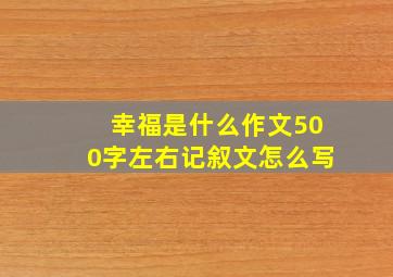 幸福是什么作文500字左右记叙文怎么写