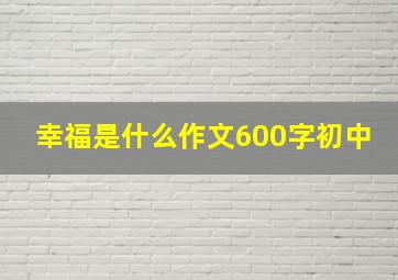 幸福是什么作文600字初中