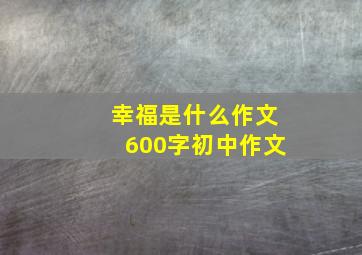 幸福是什么作文600字初中作文