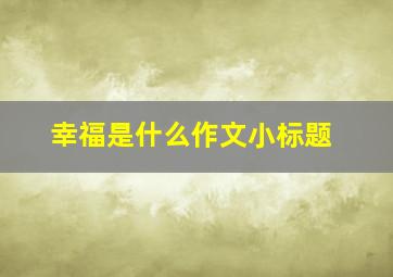 幸福是什么作文小标题