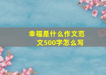 幸福是什么作文范文500字怎么写