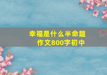 幸福是什么半命题作文800字初中