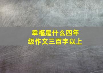 幸福是什么四年级作文三百字以上