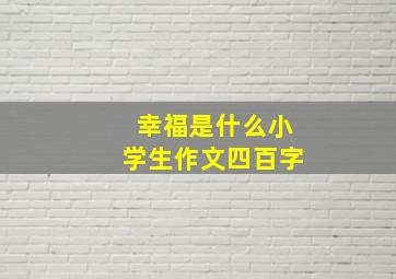 幸福是什么小学生作文四百字