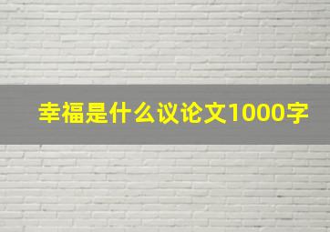 幸福是什么议论文1000字