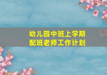 幼儿园中班上学期配班老师工作计划