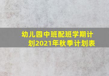 幼儿园中班配班学期计划2021年秋季计划表