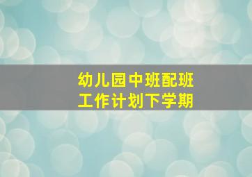 幼儿园中班配班工作计划下学期