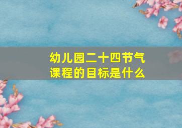 幼儿园二十四节气课程的目标是什么