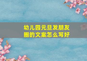 幼儿园元旦发朋友圈的文案怎么写好