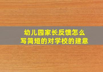 幼儿园家长反馈怎么写简短的对学校的建意