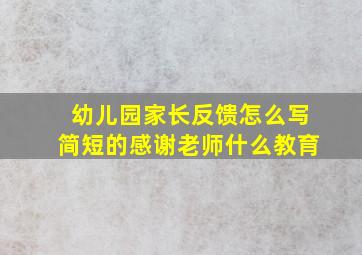 幼儿园家长反馈怎么写简短的感谢老师什么教育