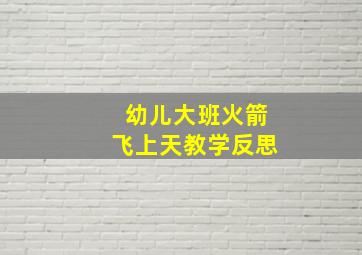 幼儿大班火箭飞上天教学反思