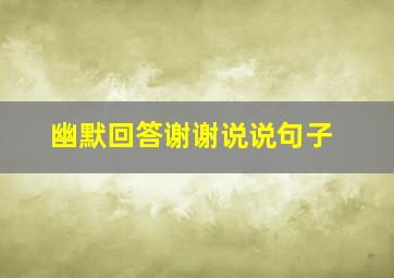 幽默回答谢谢说说句子