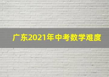 广东2021年中考数学难度