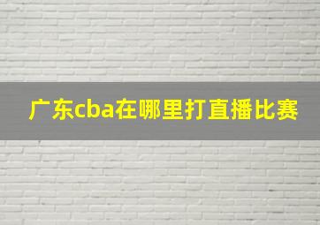 广东cba在哪里打直播比赛