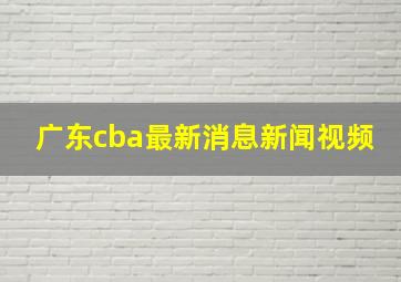 广东cba最新消息新闻视频