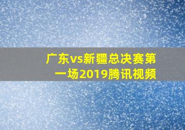 广东vs新疆总决赛第一场2019腾讯视频