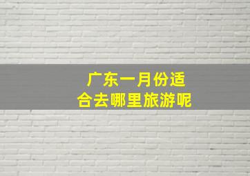 广东一月份适合去哪里旅游呢