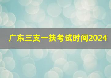 广东三支一扶考试时间2024