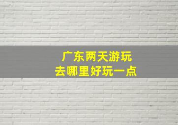 广东两天游玩去哪里好玩一点