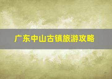 广东中山古镇旅游攻略