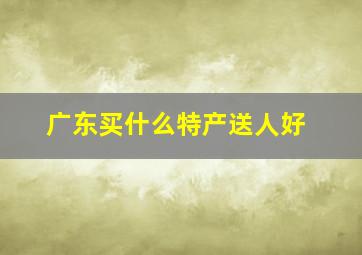 广东买什么特产送人好