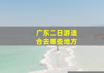 广东二日游适合去哪些地方